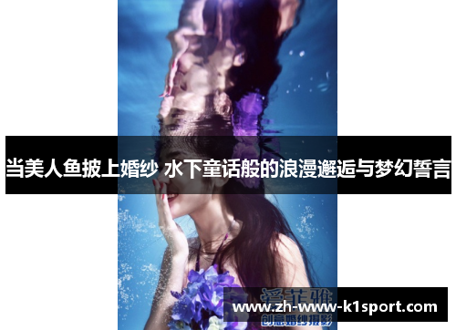 当美人鱼披上婚纱 水下童话般的浪漫邂逅与梦幻誓言