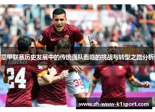 意甲联赛历史发展中的传统强队面临的挑战与转型之路分析 意甲联赛历史发展中的传统强队面临的挑战与转型之路分析