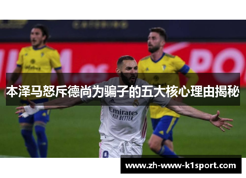 本泽马怒斥德尚为骗子的五大核心理由揭秘