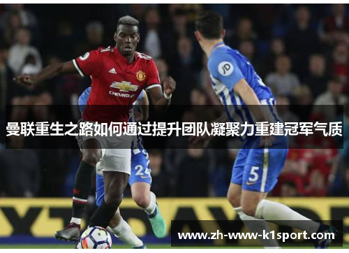 曼联重生之路如何通过提升团队凝聚力重建冠军气质