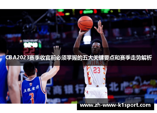 CBA2023赛季收官前必须掌握的五大关键要点和赛季走势解析 CBA2023赛季收官前必须掌握的五大关键要点和赛季走势解析