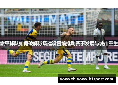 意甲球队如何破解球场建设困境推动赛事发展与城市重生