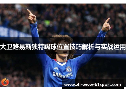 大卫路易斯独特踢球位置技巧解析与实战运用