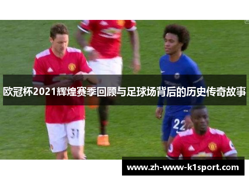 欧冠杯2021辉煌赛季回顾与足球场背后的历史传奇故事