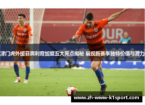 津门虎外援菲奥利奇加盟五大亮点揭秘 展现新赛季独特价值与潜力