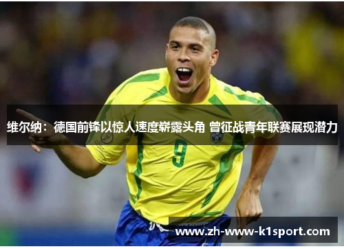 维尔纳：德国前锋以惊人速度崭露头角 曾征战青年联赛展现潜力
