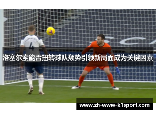 洛塞尔索能否扭转球队颓势引领新局面成为关键因素