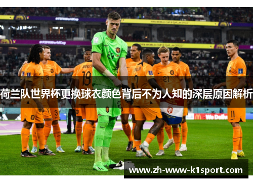 荷兰队世界杯更换球衣颜色背后不为人知的深层原因解析