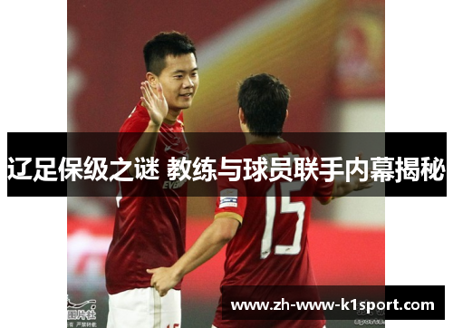辽足保级之谜 教练与球员联手内幕揭秘 辽足保级之谜 教练与球员联手内幕揭秘