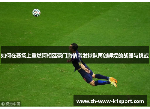 如何在赛场上重燃阿根廷豪门激情激发球队再创辉煌的战略与挑战