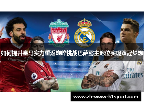 如何提升皇马实力重返巅峰挑战巴萨霸主地位实现双冠梦想
