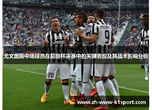 尤文图斯中场球员在超级杯决赛中的关键表现及其战术影响分析