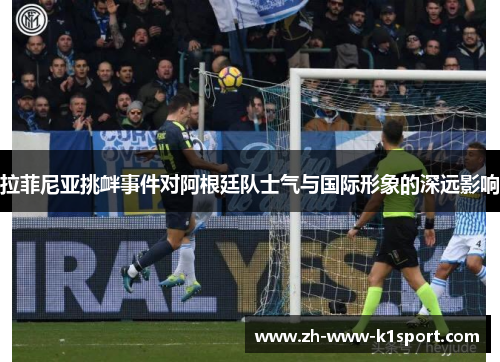 拉菲尼亚挑衅事件对阿根廷队士气与国际形象的深远影响 拉菲尼亚挑衅事件对阿根廷队士气与国际形象的深远影响