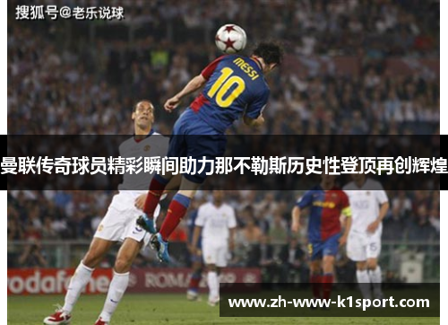 曼联传奇球员精彩瞬间助力那不勒斯历史性登顶再创辉煌