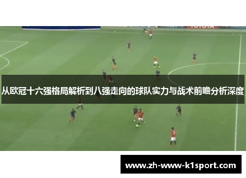 从欧冠十六强格局解析到八强走向的球队实力与战术前瞻分析深度 从欧冠十六强格局解析到八强走向的球队实力与战术前瞻分析深度
