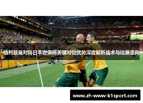 格列兹曼对阵日本世俱杯关键对位优势深度解析战术与比赛走向