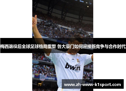 梅西退役后全球足球格局重塑 各大豪门如何迎接新竞争与合作时代