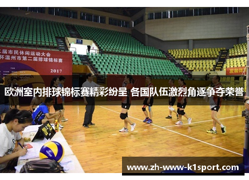 欧洲室内排球锦标赛精彩纷呈 各国队伍激烈角逐争夺荣誉