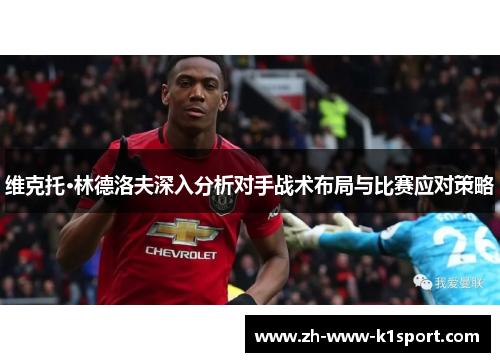 维克托·林德洛夫深入分析对手战术布局与比赛应对策略 维克托·林德洛夫深入分析对手战术布局与比赛应对策略