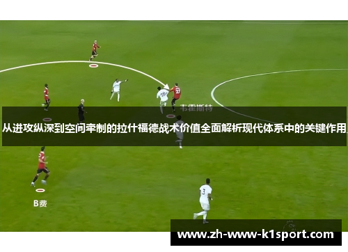 从进攻纵深到空间牵制的拉什福德战术价值全面解析现代体系中的关键作用 从进攻纵深到空间牵制的拉什福德战术价值全面解析现代体系中的关键作用