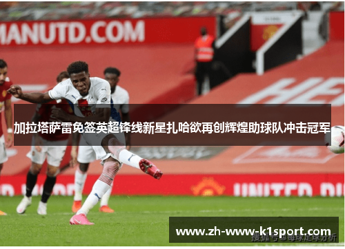 加拉塔萨雷免签英超锋线新星扎哈欲再创辉煌助球队冲击冠军 加拉塔萨雷免签英超锋线新星扎哈欲再创辉煌助球队冲击冠军