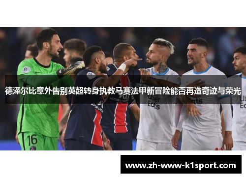 德泽尔比意外告别英超转身执教马赛法甲新冒险能否再造奇迹与荣光