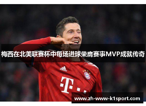 梅西在北美联赛杯中每场进球荣膺赛事MVP成就传奇 梅西在北美联赛杯中每场进球荣膺赛事MVP成就传奇