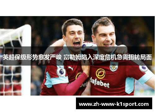 英超保级形势愈发严峻 富勒姆陷入深度危机急需扭转局面