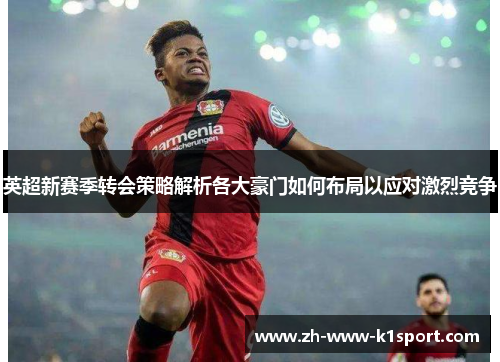英超新赛季转会策略解析各大豪门如何布局以应对激烈竞争