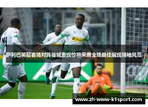 萨利巴英超客场对阵曼城表现惊艳荣膺全场最佳展现领袖风范