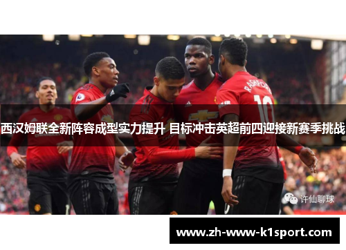 西汉姆联全新阵容成型实力提升 目标冲击英超前四迎接新赛季挑战