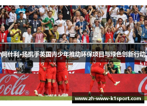 阿什利·扬携手英国青少年推动环保项目与绿色创新行动 阿什利·扬携手英国青少年推动环保项目与绿色创新行动
