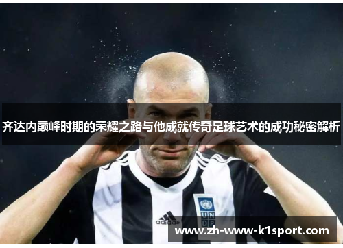 齐达内巅峰时期的荣耀之路与他成就传奇足球艺术的成功秘密解析