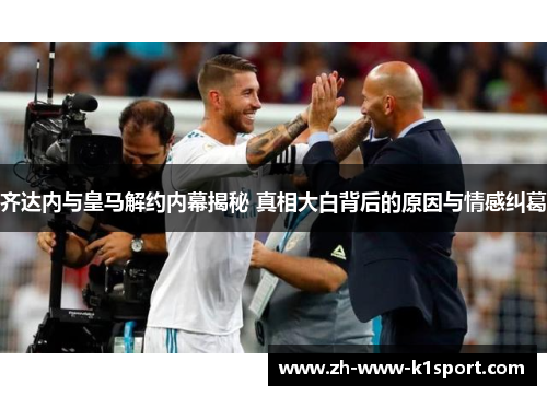 齐达内与皇马解约内幕揭秘 真相大白背后的原因与情感纠葛