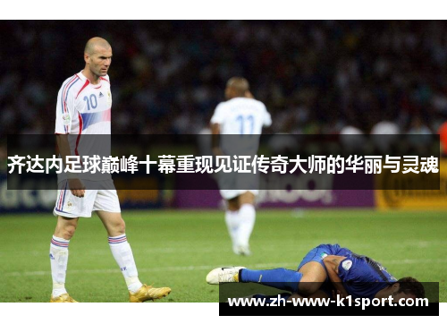 齐达内足球巅峰十幕重现见证传奇大师的华丽与灵魂 齐达内足球巅峰十幕重现见证传奇大师的华丽与灵魂