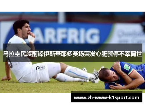乌拉圭民族前锋伊斯基耶多赛场突发心脏骤停不幸离世 乌拉圭民族前锋伊斯基耶多赛场突发心脏骤停不幸离世