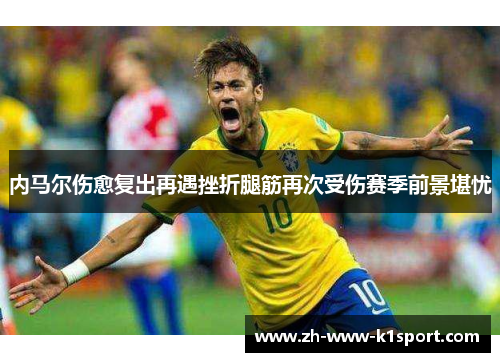 内马尔伤愈复出再遇挫折腿筋再次受伤赛季前景堪忧 内马尔伤愈复出再遇挫折腿筋再次受伤赛季前景堪忧